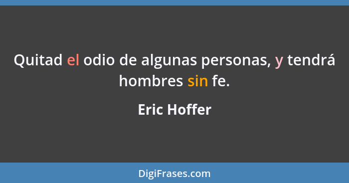 Quitad el odio de algunas personas, y tendrá hombres sin fe.... - Eric Hoffer