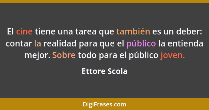 El cine tiene una tarea que también es un deber: contar la realidad para que el público la entienda mejor. Sobre todo para el público j... - Ettore Scola