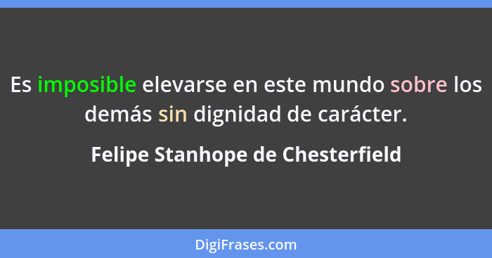 Es imposible elevarse en este mundo sobre los demás sin dignidad de carácter.... - Felipe Stanhope de Chesterfield