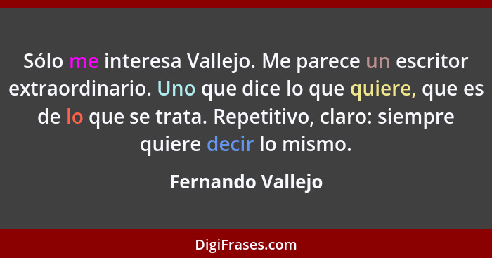 Sólo me interesa Vallejo. Me parece un escritor extraordinario. Uno que dice lo que quiere, que es de lo que se trata. Repetitivo,... - Fernando Vallejo