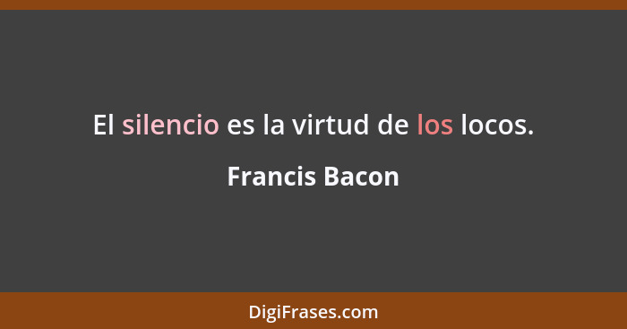 El silencio es la virtud de los locos.... - Francis Bacon