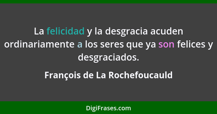 La felicidad y la desgracia acuden ordinariamente a los seres que ya son felices y desgraciados.... - François de La Rochefoucauld