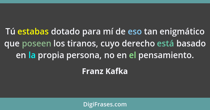 Tú estabas dotado para mí de eso tan enigmático que poseen los tiranos, cuyo derecho está basado en la propia persona, no en el pensamie... - Franz Kafka