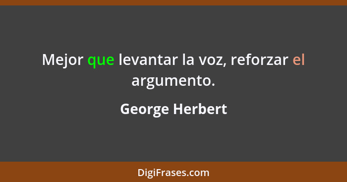 Mejor que levantar la voz, reforzar el argumento.... - George Herbert