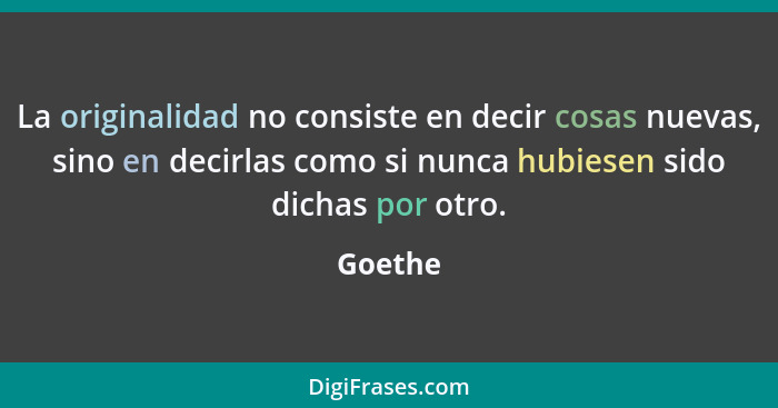 La originalidad no consiste en decir cosas nuevas, sino en decirlas como si nunca hubiesen sido dichas por otro.... - Goethe