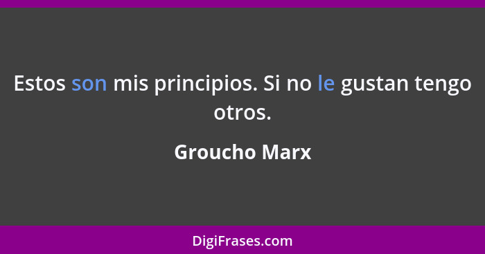 Estos son mis principios. Si no le gustan tengo otros.... - Groucho Marx