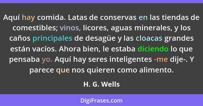 Aquí hay comida. Latas de conservas en las tiendas de comestibles; vinos, licores, aguas minerales, y los caños principales de desagüe y... - H. G. Wells