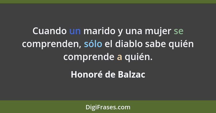 Cuando un marido y una mujer se comprenden, sólo el diablo sabe quién comprende a quién.... - Honoré de Balzac