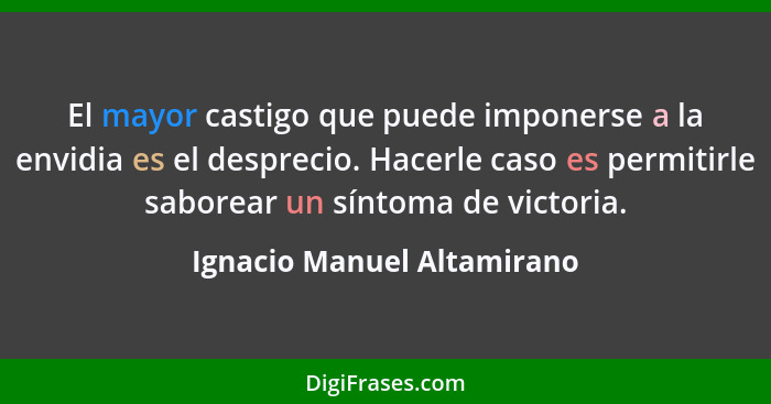 El mayor castigo que puede imponerse a la envidia es el desprecio. Hacerle caso es permitirle saborear un síntoma de victo... - Ignacio Manuel Altamirano