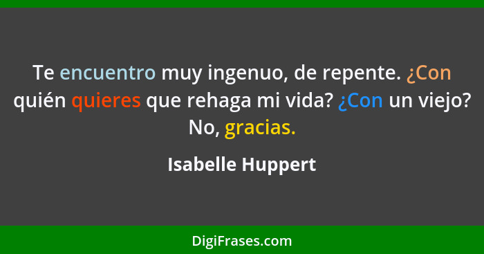 Te encuentro muy ingenuo, de repente. ¿Con quién quieres que rehaga mi vida? ¿Con un viejo? No, gracias.... - Isabelle Huppert