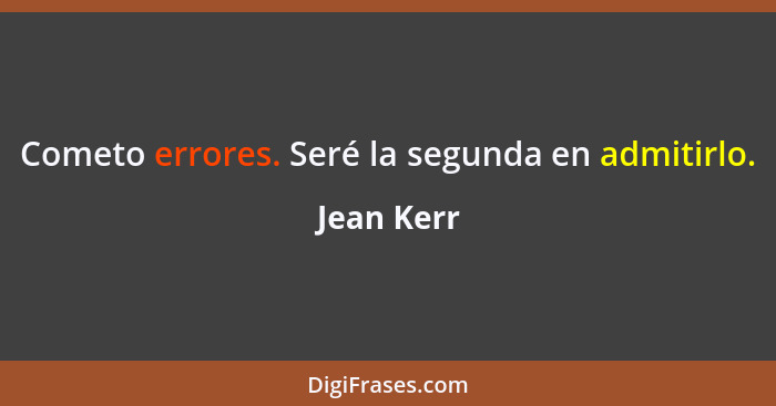 Cometo errores. Seré la segunda en admitirlo.... - Jean Kerr