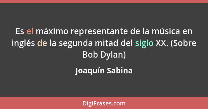 Es el máximo representante de la música en inglés de la segunda mitad del siglo XX. (Sobre Bob Dylan)... - Joaquín Sabina