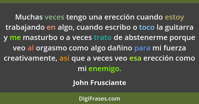 Muchas veces tengo una erección cuando estoy trabajando en algo, cuando escribo o toco la guitarra y me masturbo o a veces trato de... - John Frusciante