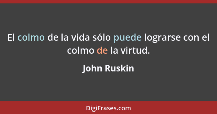 El colmo de la vida sólo puede lograrse con el colmo de la virtud.... - John Ruskin
