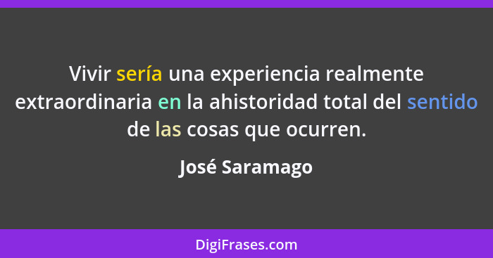 Vivir sería una experiencia realmente extraordinaria en la ahistoridad total del sentido de las cosas que ocurren.... - José Saramago