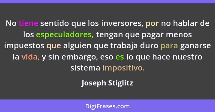 No tiene sentido que los inversores, por no hablar de los especuladores, tengan que pagar menos impuestos que alguien que trabaja du... - Joseph Stiglitz