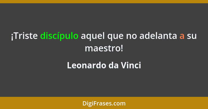 ¡Triste discípulo aquel que no adelanta a su maestro!... - Leonardo da Vinci