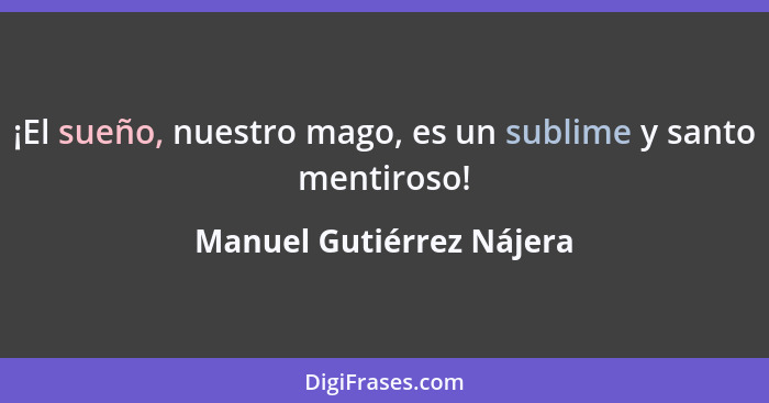 ¡El sueño, nuestro mago, es un sublime y santo mentiroso!... - Manuel Gutiérrez Nájera