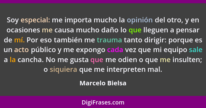 Soy especial: me importa mucho la opinión del otro, y en ocasiones me causa mucho daño lo que lleguen a pensar de mí. Por eso también... - Marcelo Bielsa