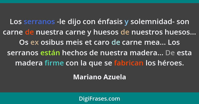 Los serranos -le dijo con énfasis y solemnidad- son carne de nuestra carne y huesos de nuestros huesos... Os ex osibus meis et caro d... - Mariano Azuela