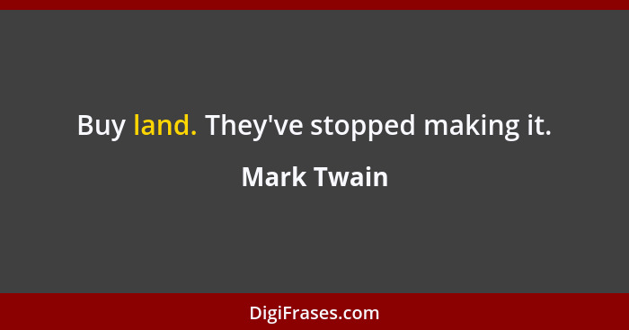 Buy land. They've stopped making it.... - Mark Twain