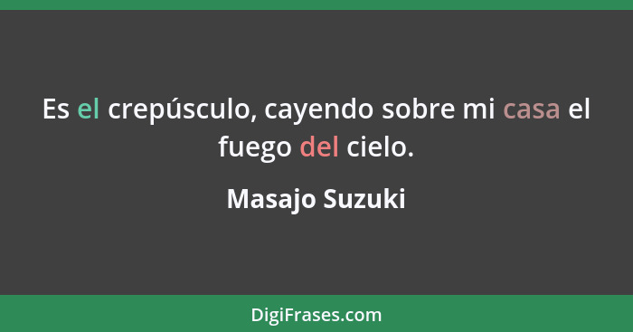 Es el crepúsculo, cayendo sobre mi casa el fuego del cielo.... - Masajo Suzuki