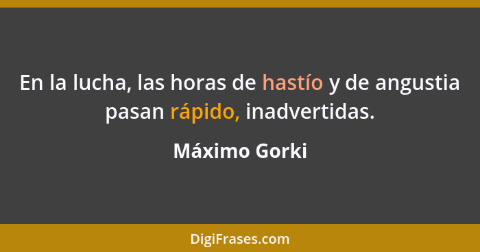 En la lucha, las horas de hastío y de angustia pasan rápido, inadvertidas.... - Máximo Gorki