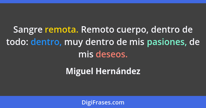 Sangre remota. Remoto cuerpo, dentro de todo: dentro, muy dentro de mis pasiones, de mis deseos.... - Miguel Hernández