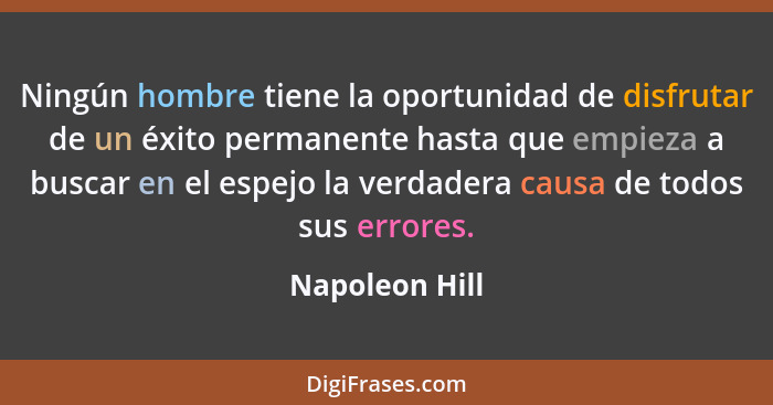 Ningún hombre tiene la oportunidad de disfrutar de un éxito permanente hasta que empieza a buscar en el espejo la verdadera causa de t... - Napoleon Hill