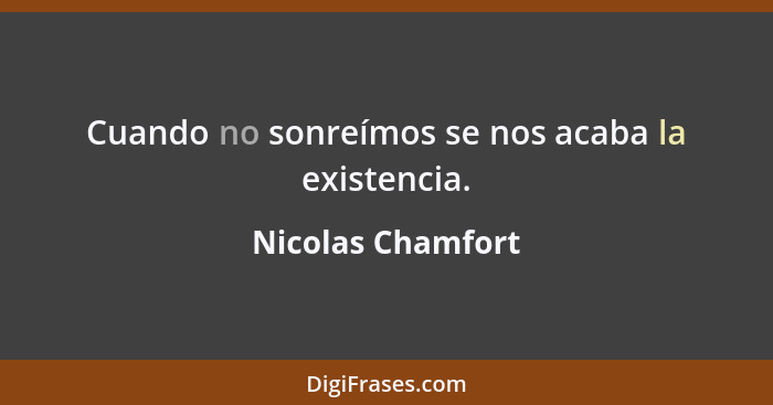 Cuando no sonreímos se nos acaba la existencia.... - Nicolas Chamfort