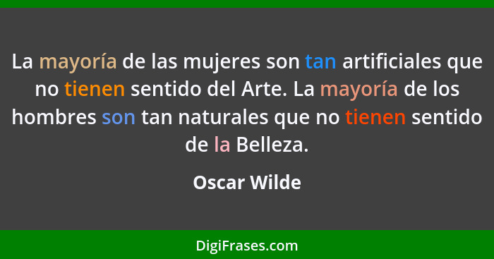 La mayoría de las mujeres son tan artificiales que no tienen sentido del Arte. La mayoría de los hombres son tan naturales que no tienen... - Oscar Wilde