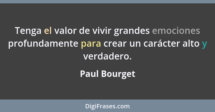 Tenga el valor de vivir grandes emociones profundamente para crear un carácter alto y verdadero.... - Paul Bourget