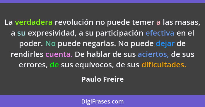 La verdadera revolución no puede temer a las masas, a su expresividad, a su participación efectiva en el poder. No puede negarlas. No p... - Paulo Freire