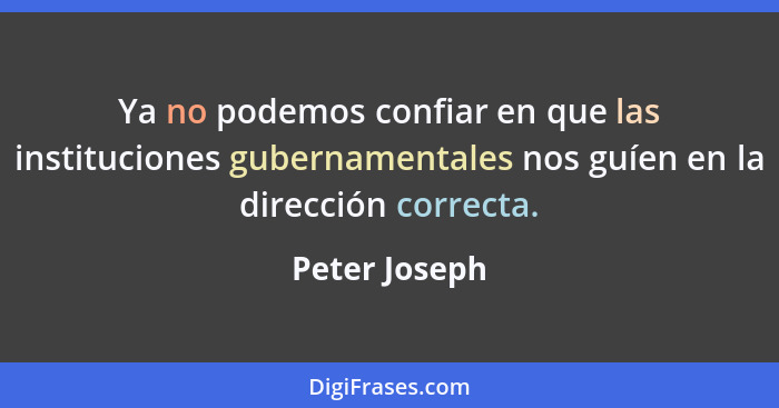 Ya no podemos confiar en que las instituciones gubernamentales nos guíen en la dirección correcta.... - Peter Joseph