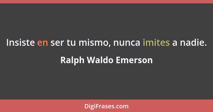 Insiste en ser tu mismo, nunca imites a nadie.... - Ralph Waldo Emerson