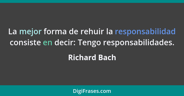 La mejor forma de rehuir la responsabilidad consiste en decir: Tengo responsabilidades.... - Richard Bach