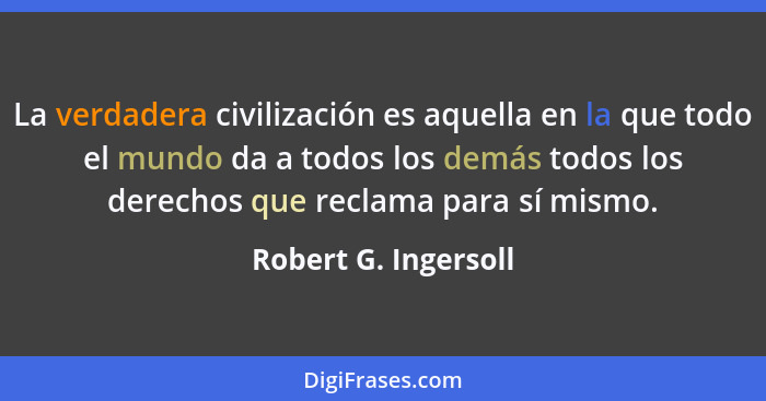La verdadera civilización es aquella en la que todo el mundo da a todos los demás todos los derechos que reclama para sí mismo.... - Robert G. Ingersoll
