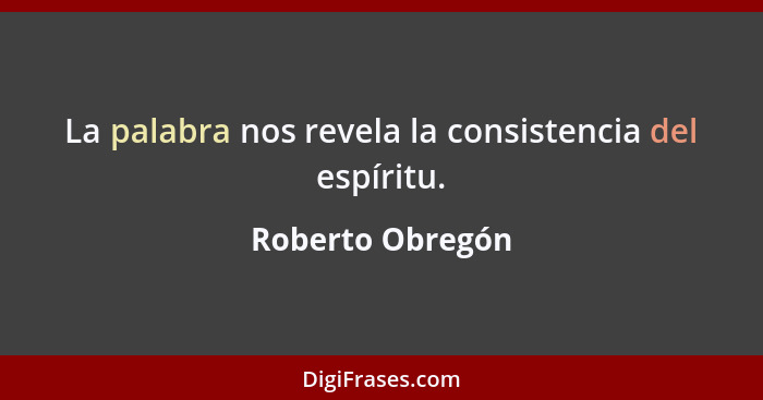 La palabra nos revela la consistencia del espíritu.... - Roberto Obregón