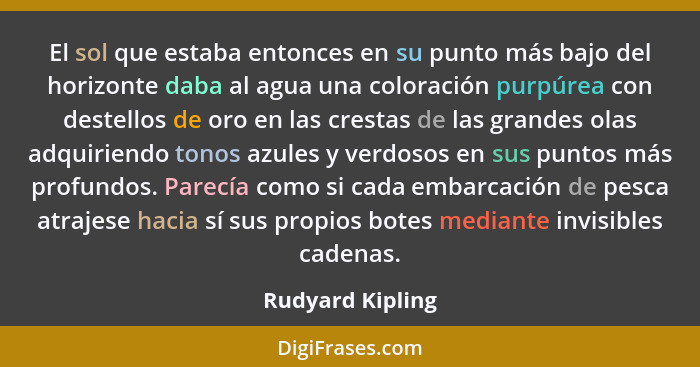 El sol que estaba entonces en su punto más bajo del horizonte daba al agua una coloración purpúrea con destellos de oro en las crest... - Rudyard Kipling