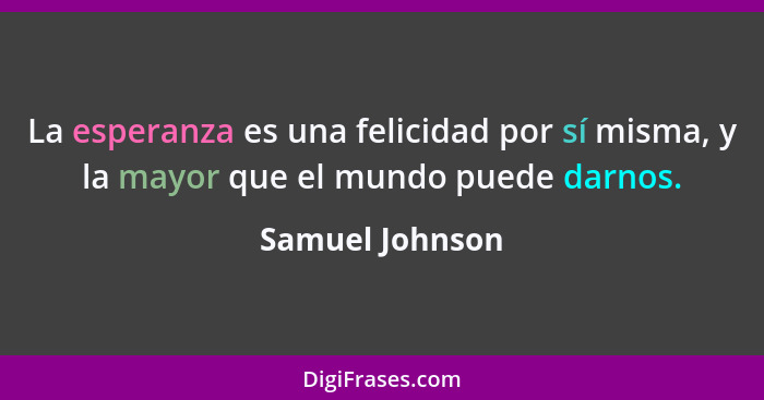 La esperanza es una felicidad por sí misma, y la mayor que el mundo puede darnos.... - Samuel Johnson