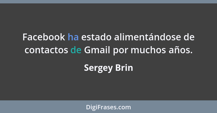 Facebook ha estado alimentándose de contactos de Gmail por muchos años.... - Sergey Brin