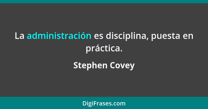 La administración es disciplina, puesta en práctica.... - Stephen Covey
