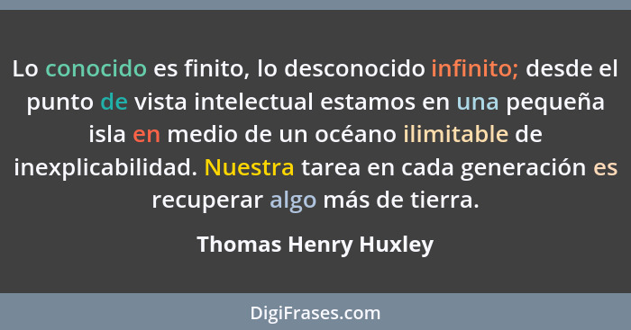 Lo conocido es finito, lo desconocido infinito; desde el punto de vista intelectual estamos en una pequeña isla en medio de un o... - Thomas Henry Huxley