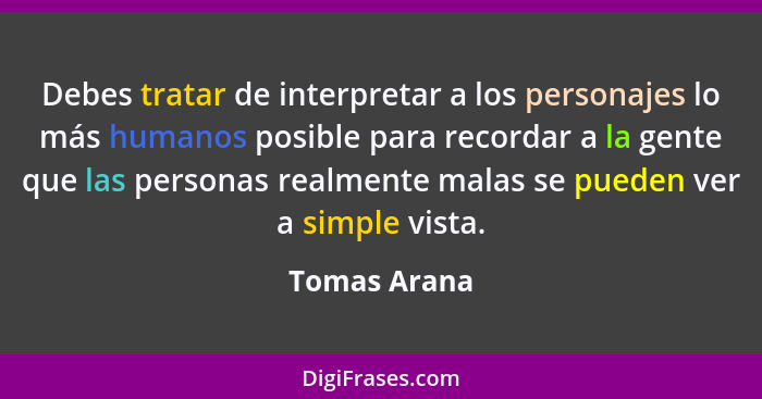 Debes tratar de interpretar a los personajes lo más humanos posible para recordar a la gente que las personas realmente malas se pueden... - Tomas Arana