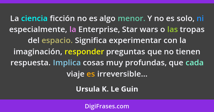 La ciencia ficción no es algo menor. Y no es solo, ni especialmente, la Enterprise, Star wars o las tropas del espacio. Significa... - Ursula K. Le Guin