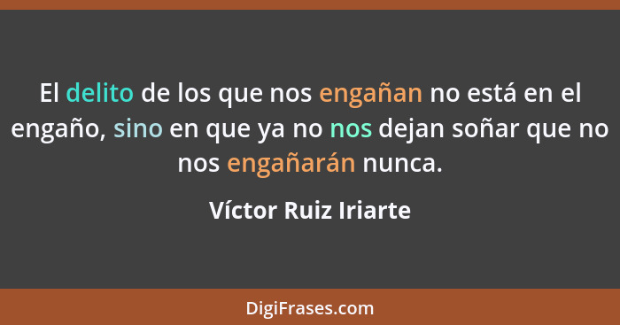 El delito de los que nos engañan no está en el engaño, sino en que ya no nos dejan soñar que no nos engañarán nunca.... - Víctor Ruiz Iriarte