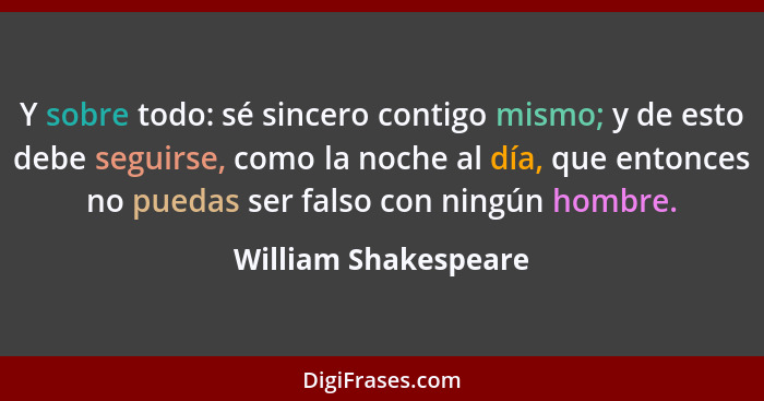 Y sobre todo: sé sincero contigo mismo; y de esto debe seguirse, como la noche al día, que entonces no puedas ser falso con ning... - William Shakespeare