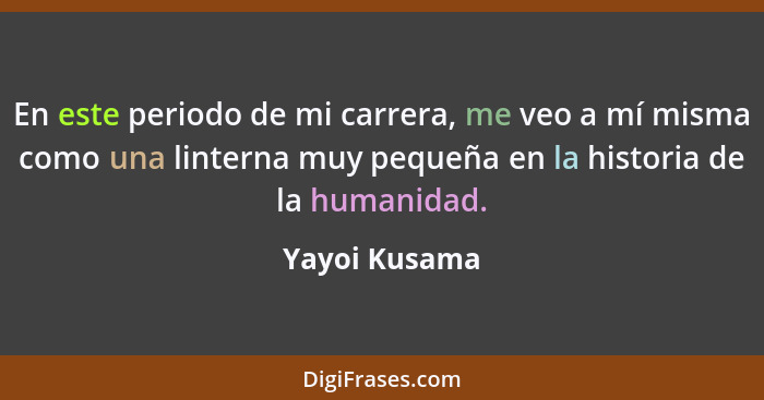 En este periodo de mi carrera, me veo a mí misma como una linterna muy pequeña en la historia de la humanidad.... - Yayoi Kusama