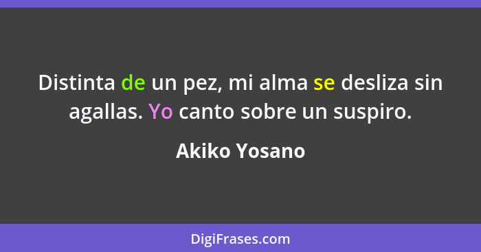 Distinta de un pez, mi alma se desliza sin agallas. Yo canto sobre un suspiro.... - Akiko Yosano