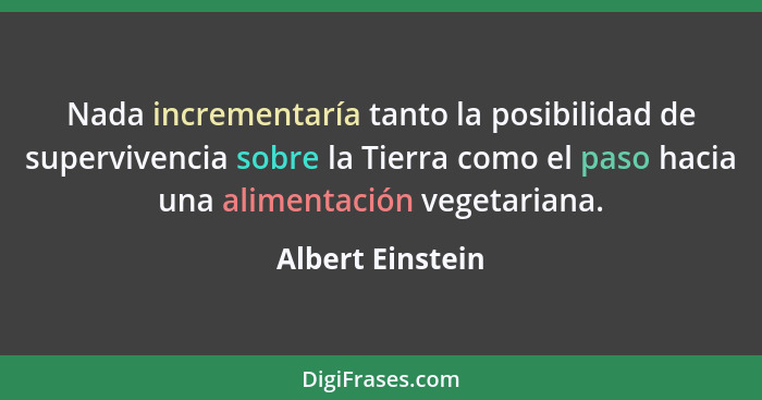 Nada incrementaría tanto la posibilidad de supervivencia sobre la Tierra como el paso hacia una alimentación vegetariana.... - Albert Einstein